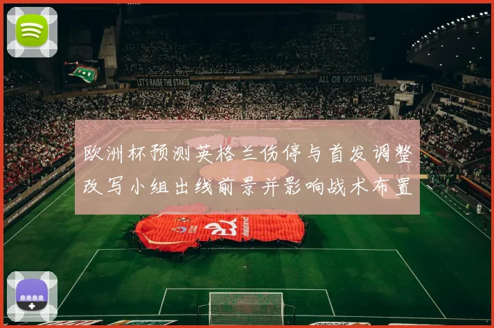 欧洲杯预测英格兰伤停与首发调整改写小组出线前景并影响战术布置