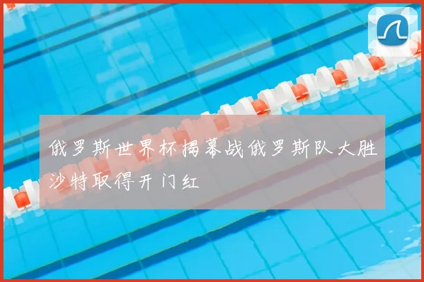 俄罗斯世界杯揭幕战俄罗斯队大胜沙特取得开门红