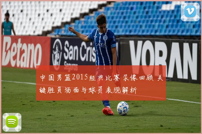 中国男篮2015经典比赛录像回顾 关键胜负场面与球员表现解析