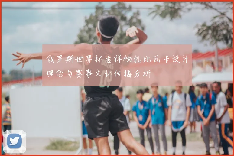 俄罗斯世界杯吉祥物扎比瓦卡设计理念与赛事文化传播分析