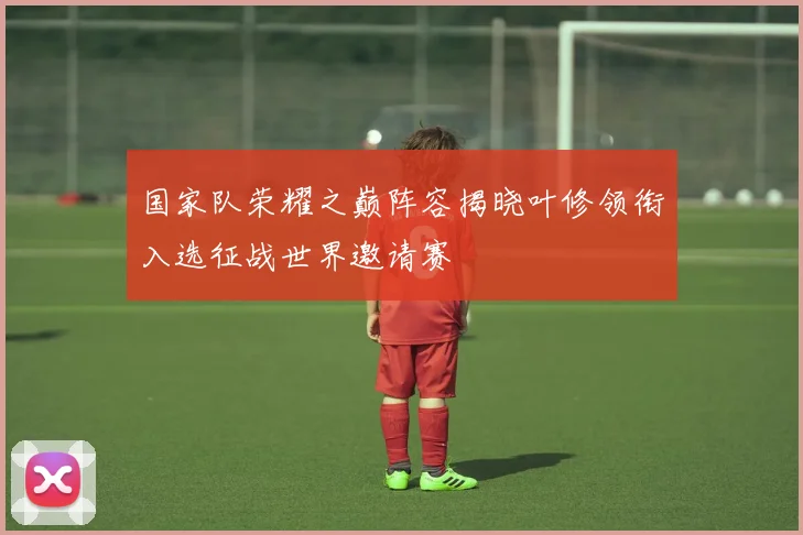 国家队荣耀之巅阵容揭晓叶修领衔入选征战世界邀请赛