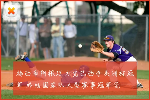 梅西率阿根廷力克巴西夺美洲杯冠军 终结国家队大型赛事冠军荒