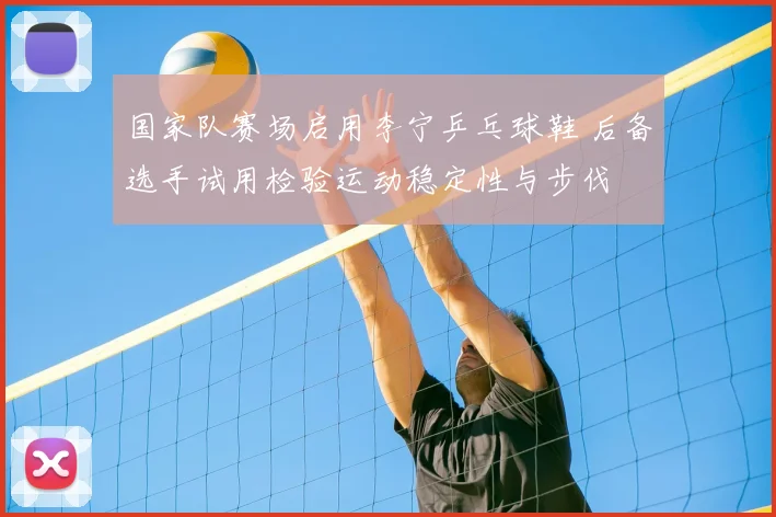 国家队赛场启用李宁乒乓球鞋 后备选手试用检验运动稳定性与步伐