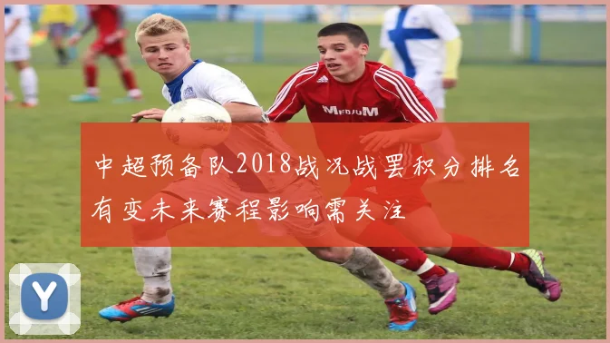 中超预备队2018战况战罢积分排名有变未来赛程影响需关注