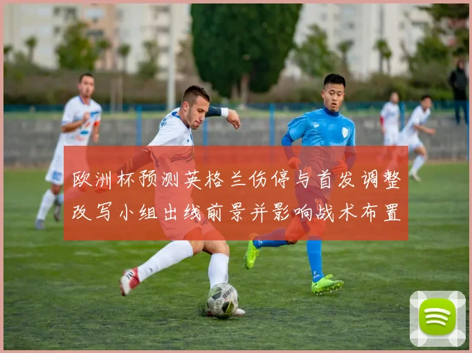 欧洲杯预测英格兰伤停与首发调整改写小组出线前景并影响战术布置